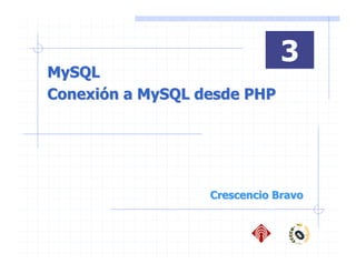 3
MySQL
Conexión a MySQL desde PHP




                  Crescencio Bravo
 