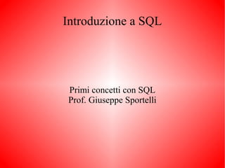Introduzione a SQL

Primi concetti con SQL
Prof. Giuseppe Sportelli

 