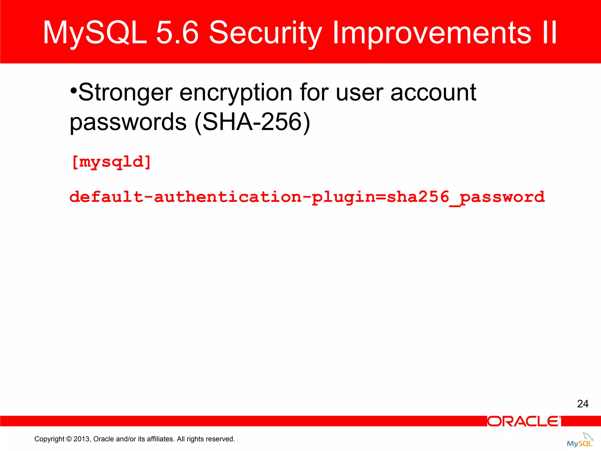 MySQL 5.6 Security Improvements II •Stronger encryption for user account passwords (SHA-256) [mysqld] default-authentication-plugin=sha256_password 24 Copyright © 2013, Oracle and/or its affiliates. All rights reserved. 