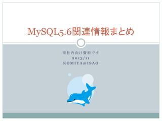 MySQL5.6関連情報まとめ
※社内向け資料です
2013/11
KOMIYA@ISAO

 