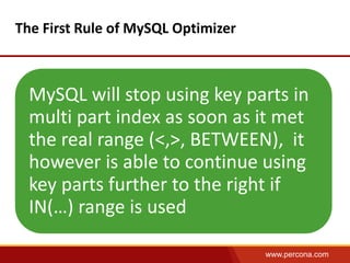 www.percona.com 
The First Rule of MySQL Optimizer 
MySQL will stop using key parts in 
multi part index as soon as it met 
the real range (<,>, BETWEEN), it 
however is able to continue using 
key parts further to the right if 
IN(…) range is used 
 