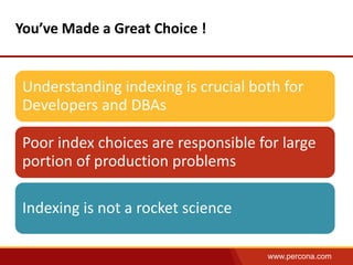 www.percona.com 
You’ve Made a Great Choice ! 
Understanding indexing is crucial both for 
Developers and DBAs 
Poor index choices are responsible for large 
portion of production problems 
Indexing is not a rocket science 
 