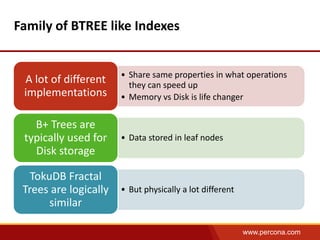 www.percona.com 
Family of BTREE like Indexes 
• Share same properties in what operations 
they can speed up 
• Memory vs Disk is life changer 
A lot of different 
implementations 
• Data stored in leaf nodes 
B+ Trees are 
typically used for 
Disk storage 
• But physically a lot different 
TokuDB Fractal 
Trees are logically 
similar 
 