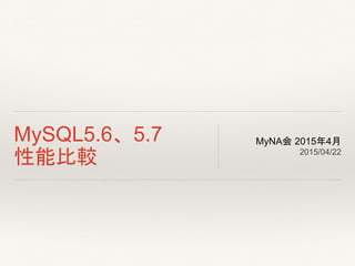 MySQL5.6、5.7
性能比較
MyNA会 2015年4月
2015/04/22
 