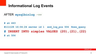 Informational Log Events
AFTER: mysqlbinlog (-vv):
# at 443
#111128 16:04:24 server id 1 end_log_pos 504 Rows_query
# INSERT INTO simples VALUES (20),(21),(22)
# at 504
Copyright 2013 Oracle Corporation | 27th February 2013 46
 