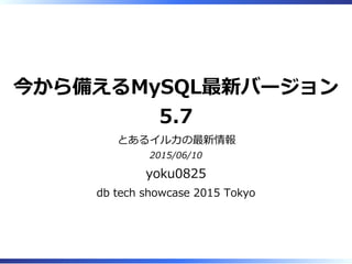 今から備えるMySQL最新バージョン
5.7
とあるイルカの最新情報
2015/06/10
yoku0825
db tech showcase 2015 Tokyo
 