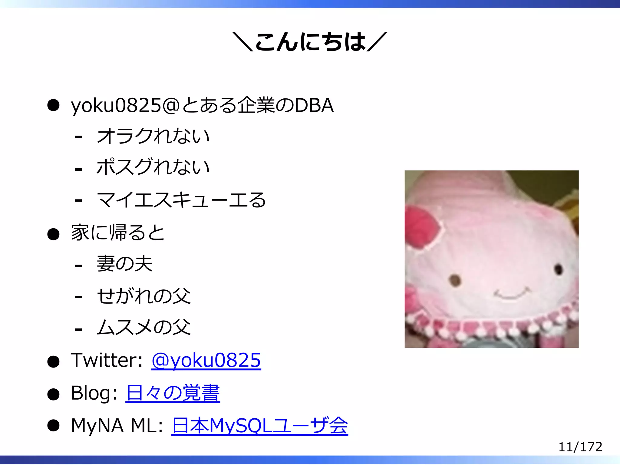 ＼こんにちは／
yoku0825＠とある企業のDBA
オラクれない-
ポスグれない-
マイエスキューエる-
家に帰ると
妻の夫-
せがれの⽗-
ムスメの⽗-
Twitter: @yoku0825
Blog: ⽇々の覚書
MyNA ML: ⽇本MySQLユーザ会
11/172
 