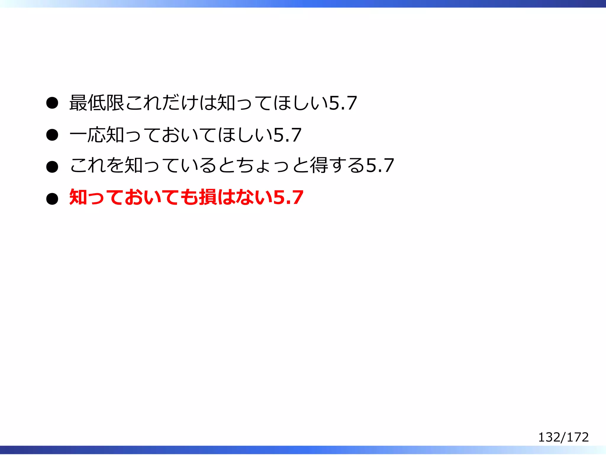  
最低限これだけは知ってほしい5.7
⼀応知っておいてほしい5.7
これを知っているとちょっと得する5.7
知っておいても損はない5.7
132/172
 