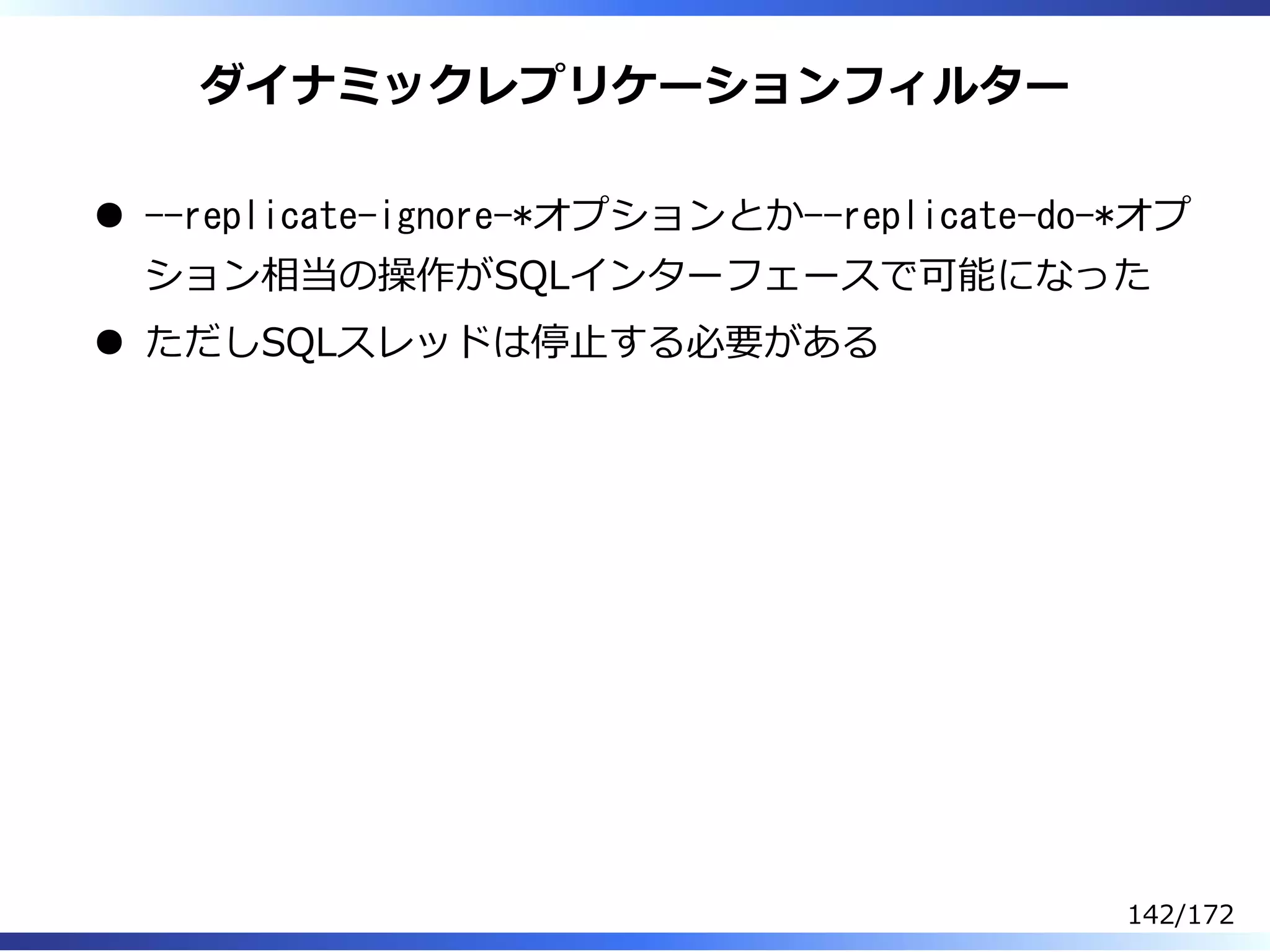 ダイナミックレプリケーションフィルター
--replicate-ignore-*オプションとか--replicate-do-*オプ
ション相当の操作がSQLインターフェースで可能になった
ただしSQLスレッドは停⽌する必要がある
142/172
 