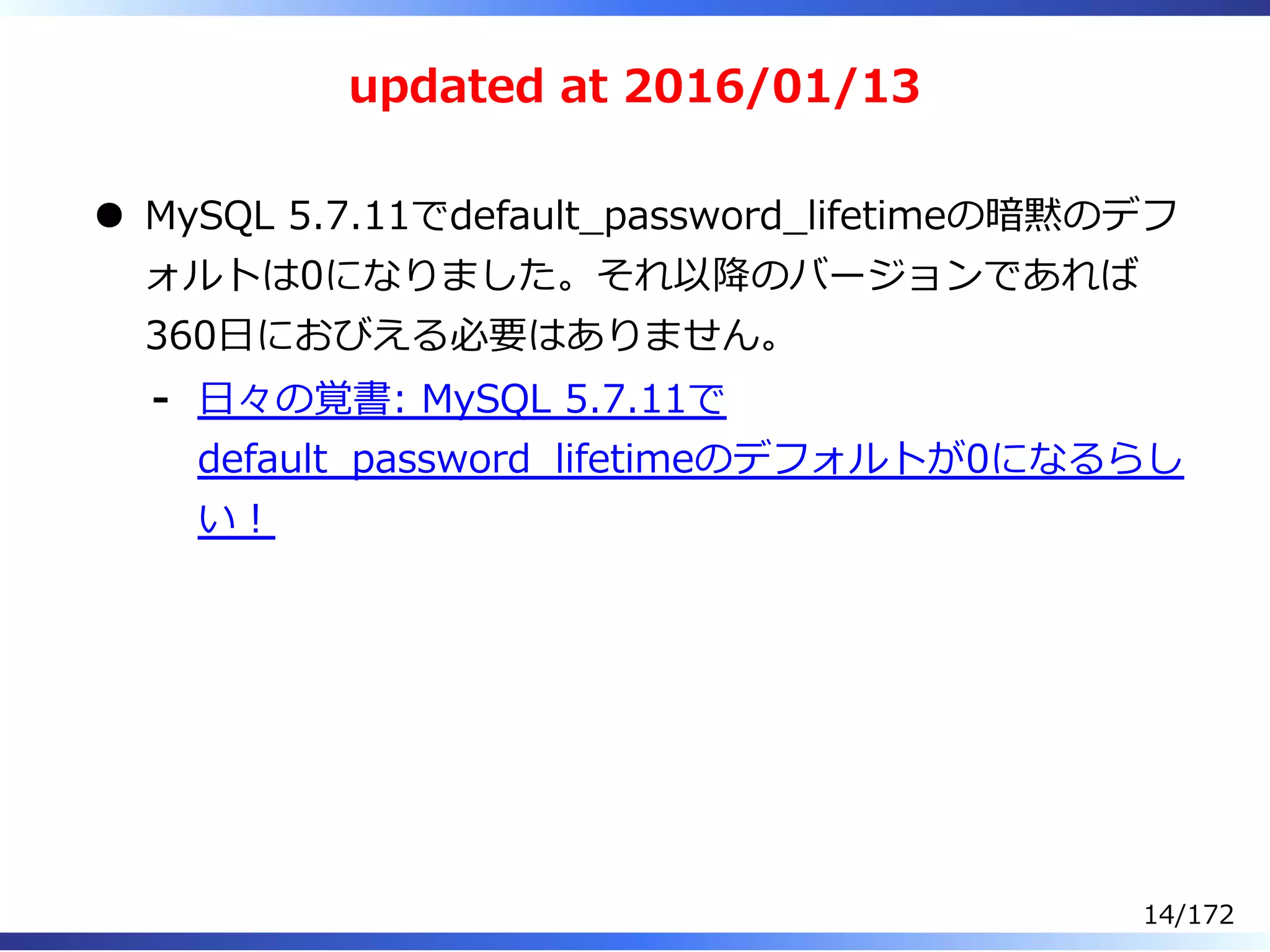 updated at 2016/01/13
MySQL 5.7.11でdefault̲password̲lifetimeの暗黙のデフ
ォルトは0になりました。それ以降のバージョンであれば
360⽇におびえる必要はありません。
⽇々の覚書: MySQL 5.7.11で
default̲password̲lifetimeのデフォルトが0になるらし
い︕
-
14/172
 
