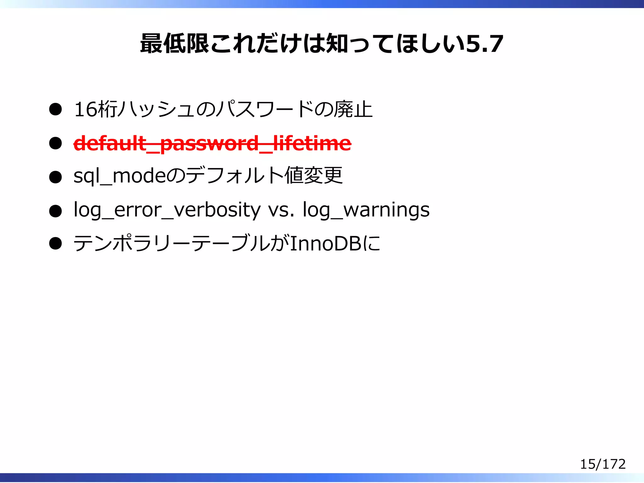 最低限これだけは知ってほしい5.7
16桁ハッシュのパスワードの廃⽌
default̲password̲lifetime
sql̲modeのデフォルト値変更
log̲error̲verbosity vs. log̲warnings
テンポラリーテーブルがInnoDBに
15/172
 