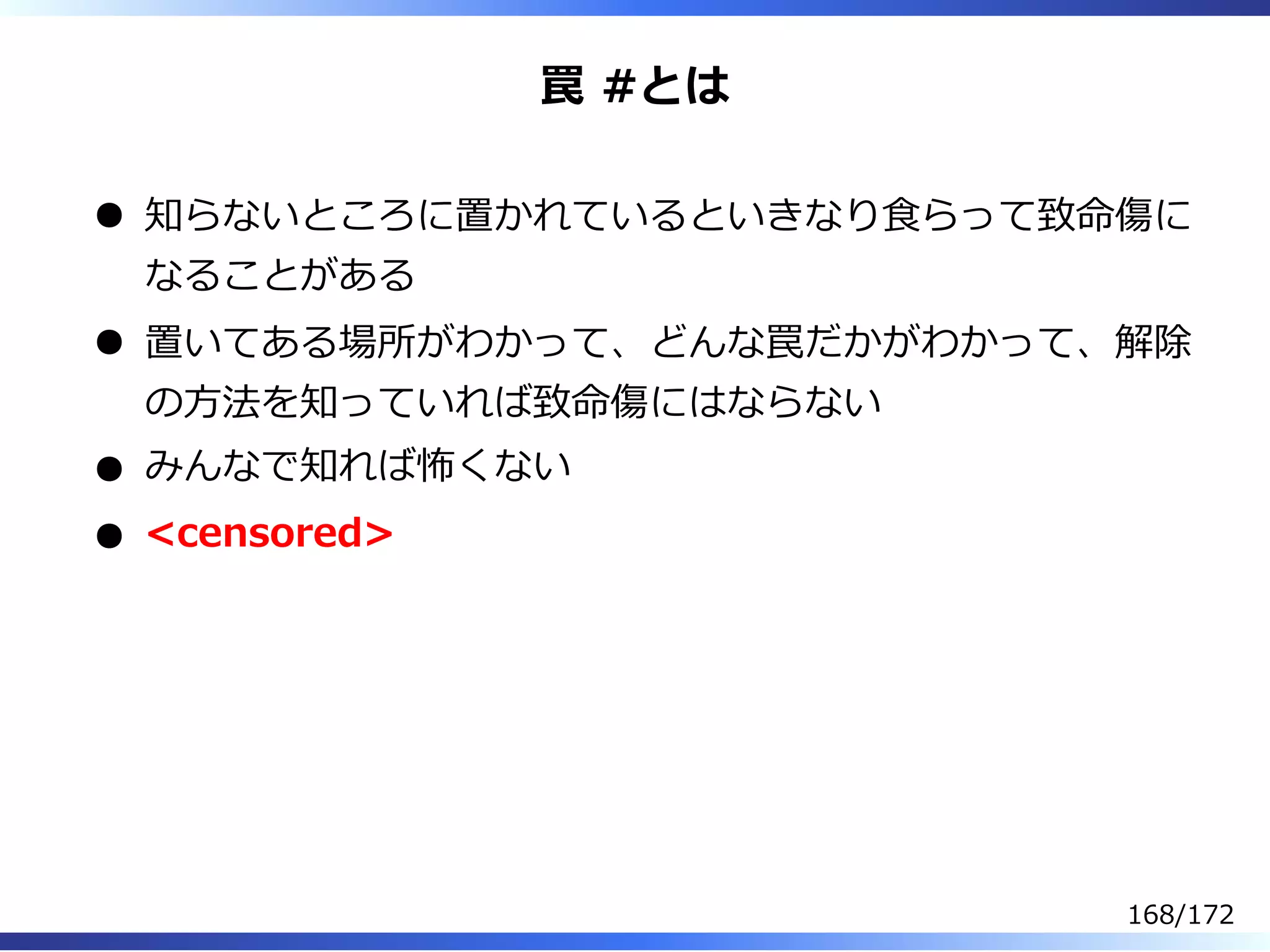 罠 #とは
知らないところに置かれているといきなり⾷らって致命傷に
なることがある
置いてある場所がわかって、どんな罠だかがわかって、解除
の⽅法を知っていれば致命傷にはならない
みんなで知れば怖くない
<censored>
168/172
 