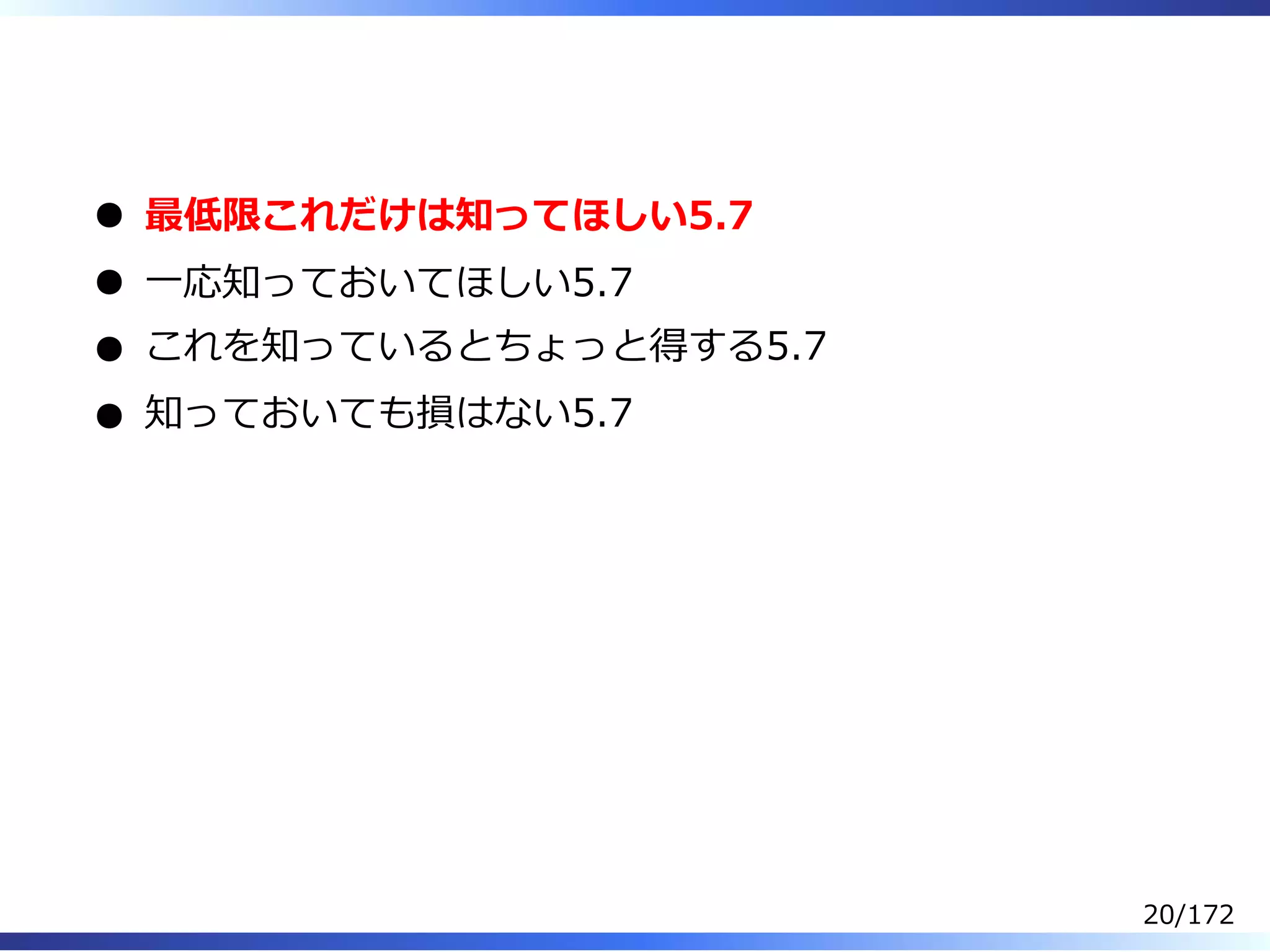  
最低限これだけは知ってほしい5.7
⼀応知っておいてほしい5.7
これを知っているとちょっと得する5.7
知っておいても損はない5.7
20/172
 