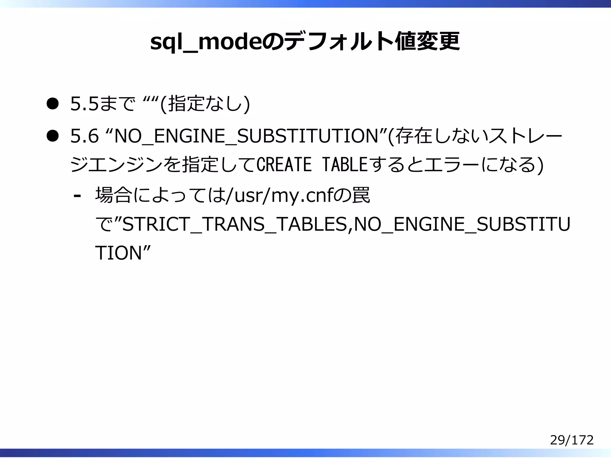 sql̲modeのデフォルト値変更
5.5まで ““(指定なし)
5.6 “NO̲ENGINE̲SUBSTITUTION”(存在しないストレー
ジエンジンを指定してCREATE TABLEするとエラーになる)
場合によっては/usr/my.cnfの罠
で”STRICT̲TRANS̲TABLES,NO̲ENGINE̲SUBSTITU
TION”
-
29/172
 