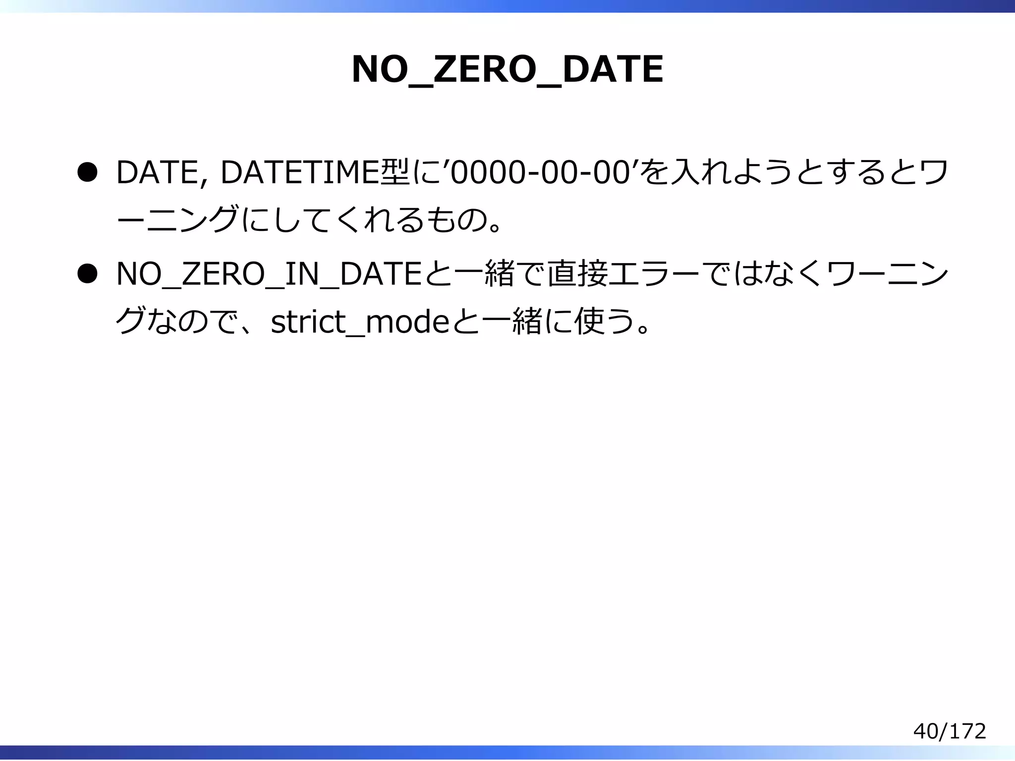 NO̲ZERO̲DATE
DATE, DATETIME型にʼ0000-00-00ʼを⼊れようとするとワ
ーニングにしてくれるもの。
NO̲ZERO̲IN̲DATEと⼀緒で直接エラーではなくワーニン
グなので、strict̲modeと⼀緒に使う。
40/172
 