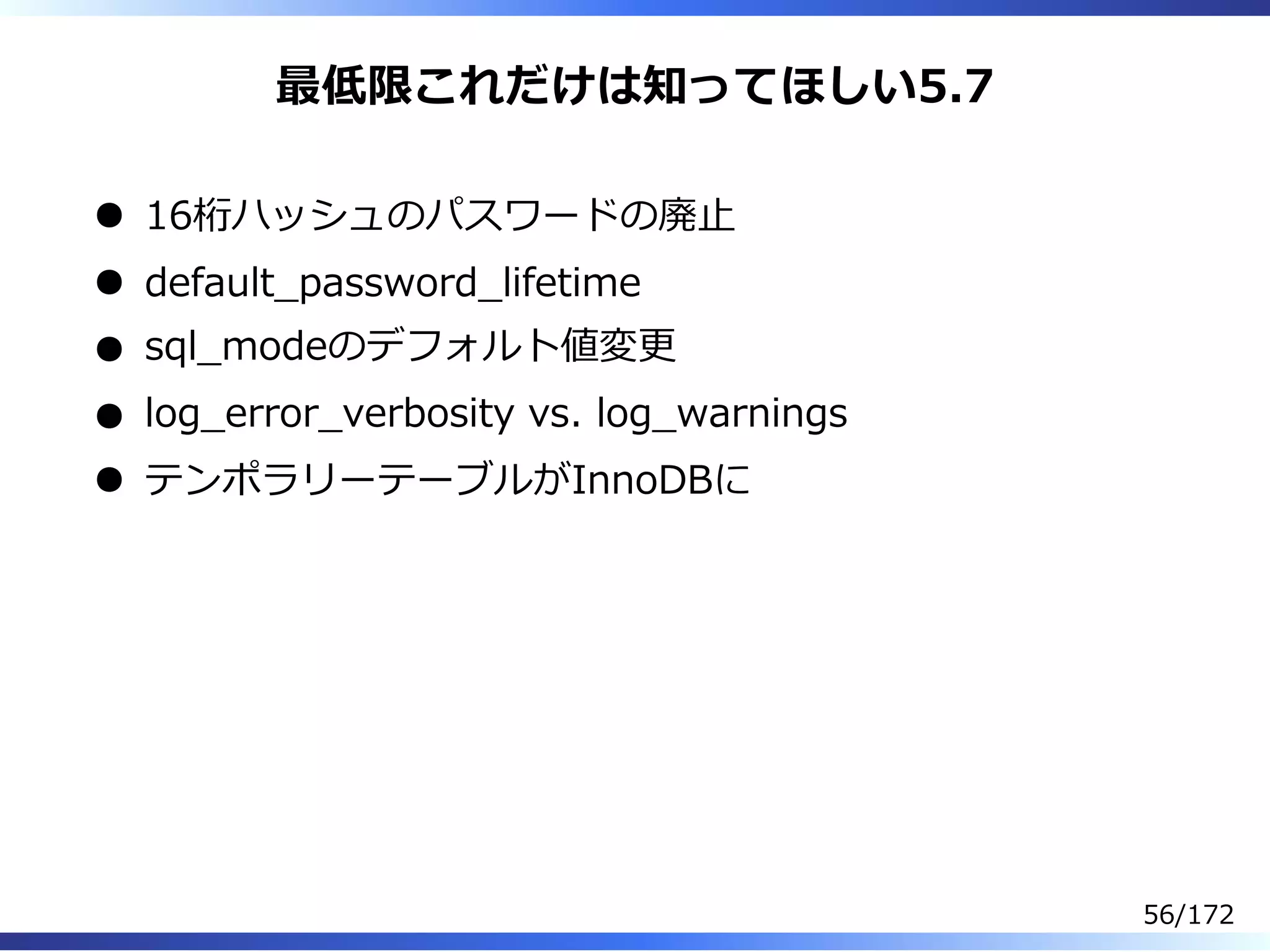 最低限これだけは知ってほしい5.7
16桁ハッシュのパスワードの廃⽌
default̲password̲lifetime
sql̲modeのデフォルト値変更
log̲error̲verbosity vs. log̲warnings
テンポラリーテーブルがInnoDBに
56/172
 