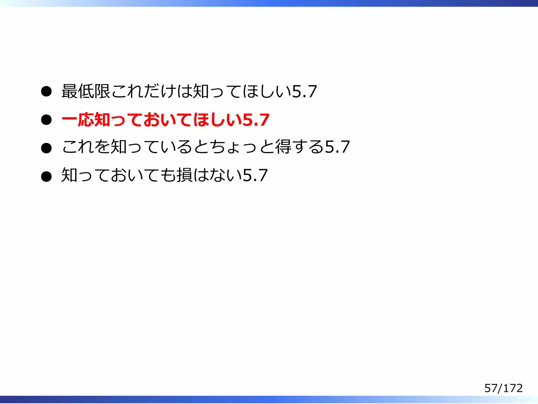  
最低限これだけは知ってほしい5.7
⼀応知っておいてほしい5.7
これを知っているとちょっと得する5.7
知っておいても損はない5.7
57/172
 