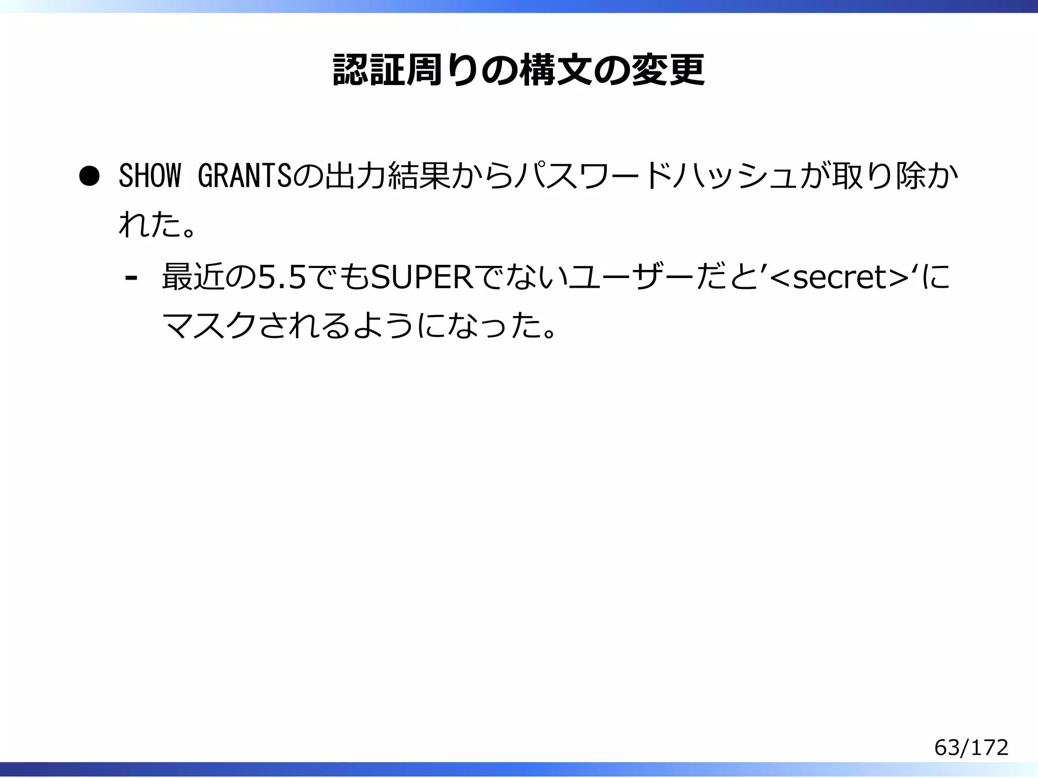 認証周りの構⽂の変更
SHOW GRANTSの出⼒結果からパスワードハッシュが取り除か
れた。
最近の5.5でもSUPERでないユーザーだとʼ<secret>ʻに
マスクされるようになった。
-
63/172
 