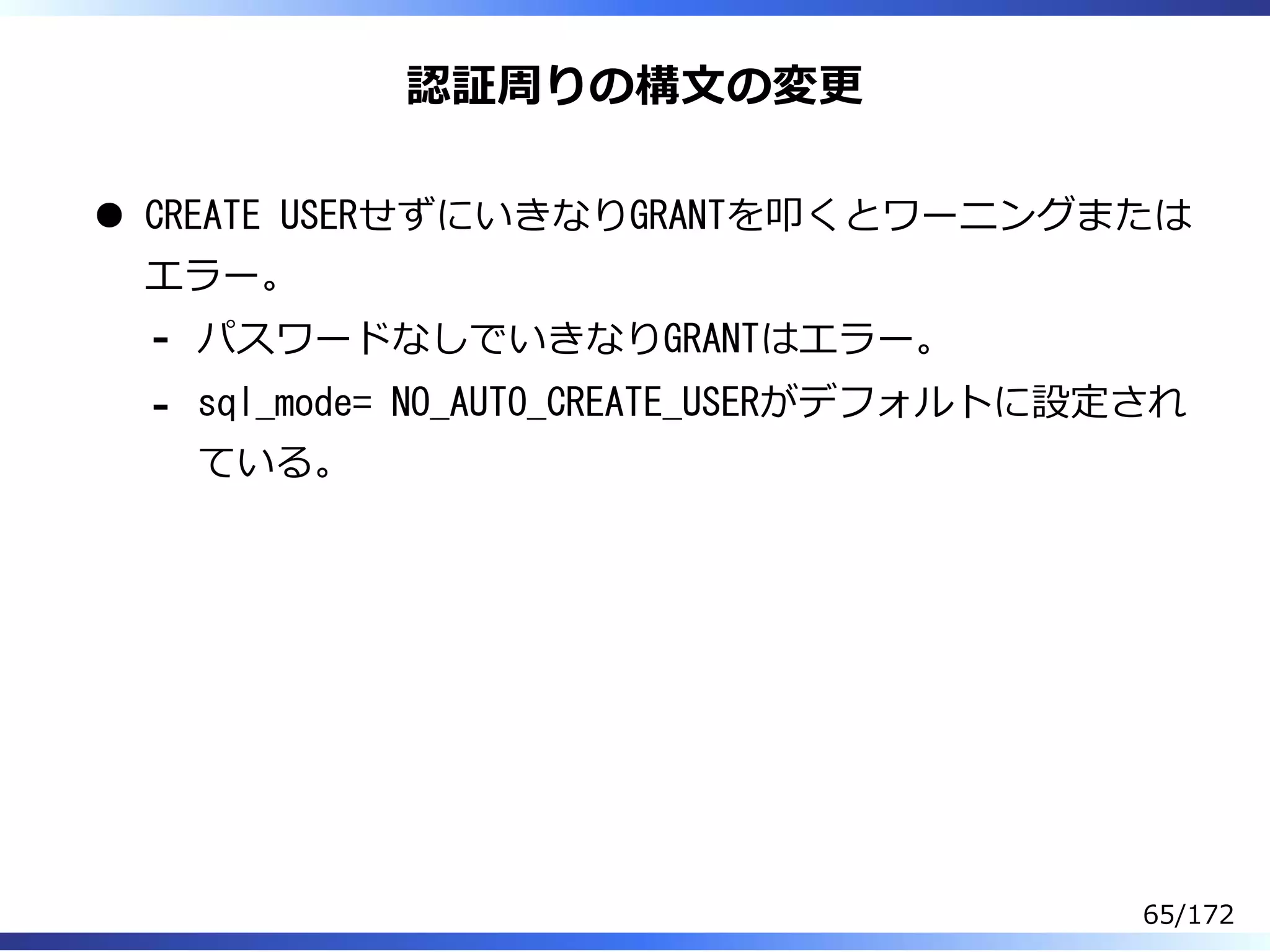 認証周りの構⽂の変更
CREATE USERせずにいきなりGRANTを叩くとワーニングまたは
エラー。
パスワードなしでいきなりGRANTはエラー。-
sql_mode= NO_AUTO_CREATE_USERがデフォルトに設定され
ている。
-
65/172
 