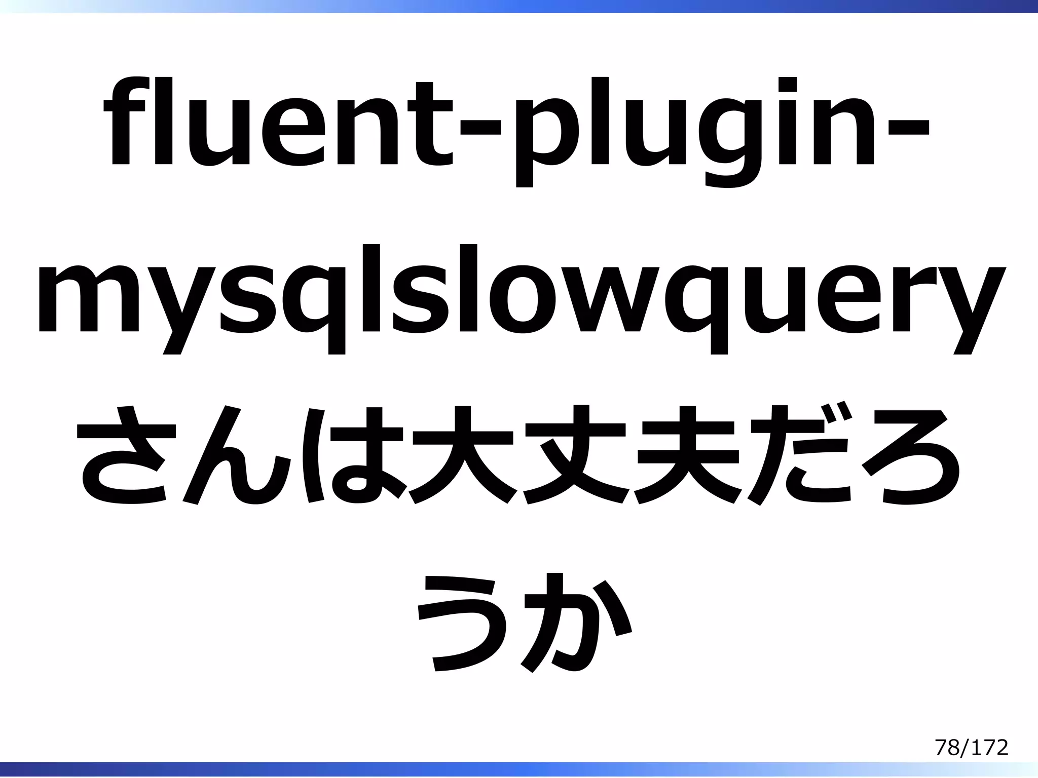 fluent-plugin-
mysqlslowquery
さんは⼤丈夫だろ
うか
78/172
 