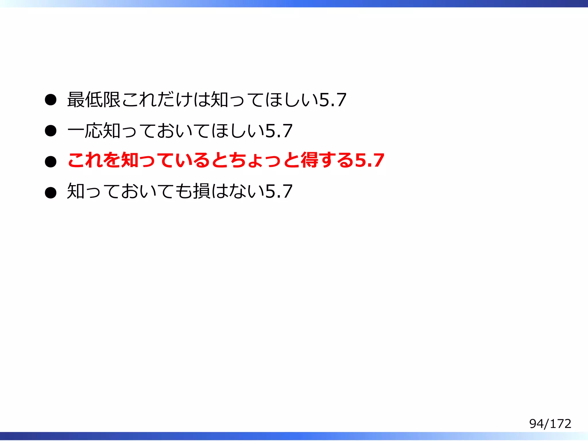  
最低限これだけは知ってほしい5.7
⼀応知っておいてほしい5.7
これを知っているとちょっと得する5.7
知っておいても損はない5.7
94/172
 