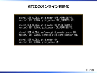 GTIDのオンライン有効化
slave> SET GLOBAL gtid_mode= OFF_PERMISSIVE;
master> SET GLOBAL gtid_mode= OFF_PERMISSIVE;
slave> SET GLOBAL...
