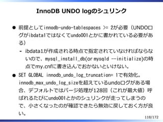 InnoDB UNDO logのシュリンク
前提としてinnodb-undo-tablespaces >= 2が必要（UNDOロ
グがibdata1ではなくてundo001とかに書かれている必要があ
る）
ibdata1が作成される時点で指定さ...