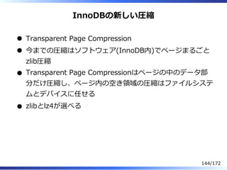 InnoDBの新しい圧縮
Transparent Page Compression
今までの圧縮はソフトウェア(InnoDB内)でページまるごと
zlib圧縮
Transparent Page Compressionはページの中のデータ部
分だ...