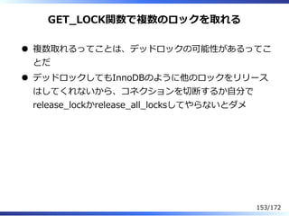 GET̲LOCK関数で複数のロックを取れる
複数取れるってことは、デッドロックの可能性があるってこ
とだ
デッドロックしてもInnoDBのように他のロックをリリース
はしてくれないから、コネクションを切断するか⾃分で
release̲lockか...