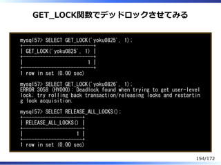 GET̲LOCK関数でデッドロックさせてみる
mysql57> SELECT GET_LOCK('yoku0825', 1);
+-------------------------+
| GET_LOCK('yoku0825', 1) |
+-...