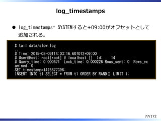log̲timestamps
log_timestamps= SYSTEMすると+09:00がオフセットとして
追加される。
$ tail data/slow.log
..
# Time: 2015-03-09T14:03:16.607072+...