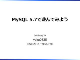 MySQL 5.7で遊んでみよう
2015/10/24
yoku0825
OSC 2015 Tokyo/Fall
 