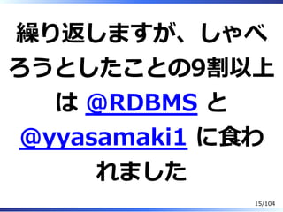 繰り返しますが、しゃべ
ろうとしたことの9割以上
は @RDBMS と
@yyasamaki1 に⾷わ
れました
15/104
 