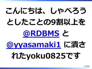 こんにちは、しゃべろう
としたことの9割以上を
@RDBMS と
@yyasamaki1 に潰さ
れたyoku0825です
1/104
 