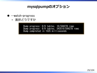 mysqlpumpのオプション
--watch-progress
進捗どうですか-
Dump progress: 0/9 tables, 10/594278 rows
Dump progress: 6/9 tables, 543510/594278 rows
Dump completed in 1525 milliseconds
25/104
 