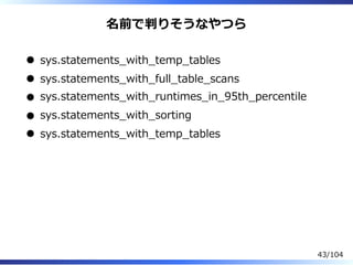 名前で判りそうなやつら
sys.statements̲with̲temp̲tables
sys.statements̲with̲full̲table̲scans
sys.statements̲with̲runtimes̲in̲95th̲percentile
sys.statements̲with̲sorting
sys.statements̲with̲temp̲tables
43/104
 