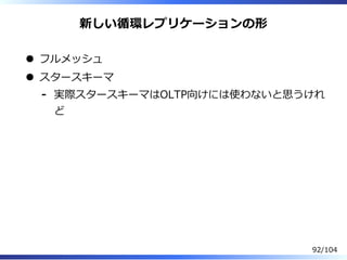 新しい循環レプリケーションの形
フルメッシュ
スタースキーマ
実際スタースキーマはOLTP向けには使わないと思うけれ
ど
-
92/104
 