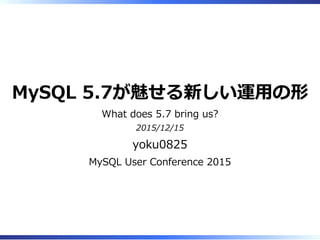 MySQL 5.7が魅せる新しい運⽤の形
What does 5.7 bring us?
2015/12/15
yoku0825
MySQL User Conference 2015
 