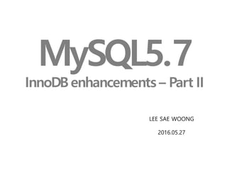 MySQL5.7
InnoDBenhancements – Part II
LEE SAE WOONG
2016.05.27
 