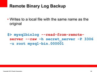 Remote Binary Log Backup


       •  Writes to a local file with the same name as the
          original

       $> mysqlbinlog --read-from-remote-
        server --raw –h secret_server -P 3306
        -u root mysql-bin.000001




                                                      The image cannot be




Copyright 2012 Oracle Corporation                                           48
 
