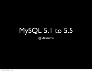 MySQL 5.1 to 5.5
@idkazuma
Thursday, October 10, 13
 