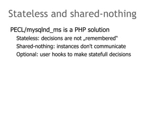 Stateless and shared-nothing
PECL/mysqlnd_ms is a PHP solution
  Stateless: decisions are not „remembered“
  Shared-nothing: instances don't communicate
  Optional: user hooks to make statefull decisions
 