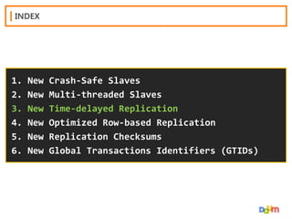 INDEX

1.
2.
3.
4.
5.
6.

New
New
New
New
New
New

Crash-Safe Slaves
Multi-threaded Slaves
Time-delayed Replication
Optimized Row-based Replication
Replication Checksums
Global Transactions Identifiers (GTIDs)

 