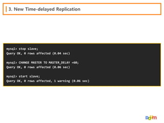 3. New Time-delayed Replication

mysql> stop slave;
Query OK, 0 rows affected (0.04 sec)
mysql> CHANGE MASTER TO MASTER_DELAY =60;
Query OK, 0 rows affected (0.06 sec)
mysql> start slave;
Query OK, 0 rows affected, 1 warning (0.06 sec)

 