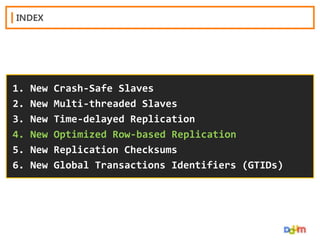 INDEX

1.
2.
3.
4.
5.
6.

New
New
New
New
New
New

Crash-Safe Slaves
Multi-threaded Slaves
Time-delayed Replication
Optimized Row-based Replication
Replication Checksums
Global Transactions Identifiers (GTIDs)

 