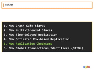 INDEX

1.
2.
3.
4.
5.
6.

New
New
New
New
New
New

Crash-Safe Slaves
Multi-threaded Slaves
Time-delayed Replication
Optimized Row-based Replication
Replication Checksums
Global Transactions Identifiers (GTIDs)

 
