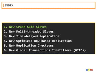 INDEX

1.
2.
3.
4.
5.
6.

New
New
New
New
New
New

Crash-Safe Slaves
Multi-threaded Slaves
Time-delayed Replication
Optimized Row-based Replication
Replication Checksums
Global Transactions Identifiers (GTIDs)

 