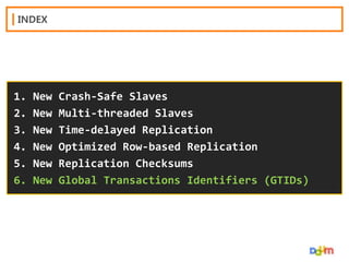INDEX

1.
2.
3.
4.
5.
6.

New
New
New
New
New
New

Crash-Safe Slaves
Multi-threaded Slaves
Time-delayed Replication
Optimized Row-based Replication
Replication Checksums
Global Transactions Identifiers (GTIDs)

 