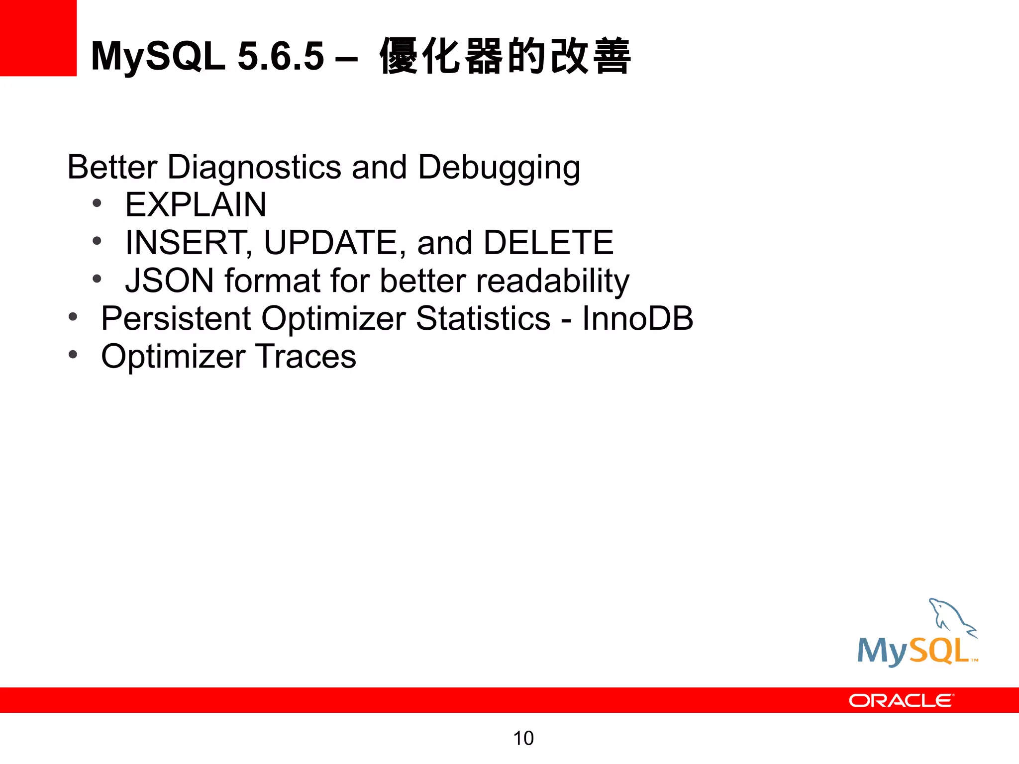 MySQL 5.6.5 – 優化器的改善

Better Diagnostics and Debugging
  • EXPLAIN
  • INSERT, UPDATE, and DELETE
  • JSON format for better readability
• Persistent Optimizer Statistics - InnoDB
• Optimizer Traces




                             10
 