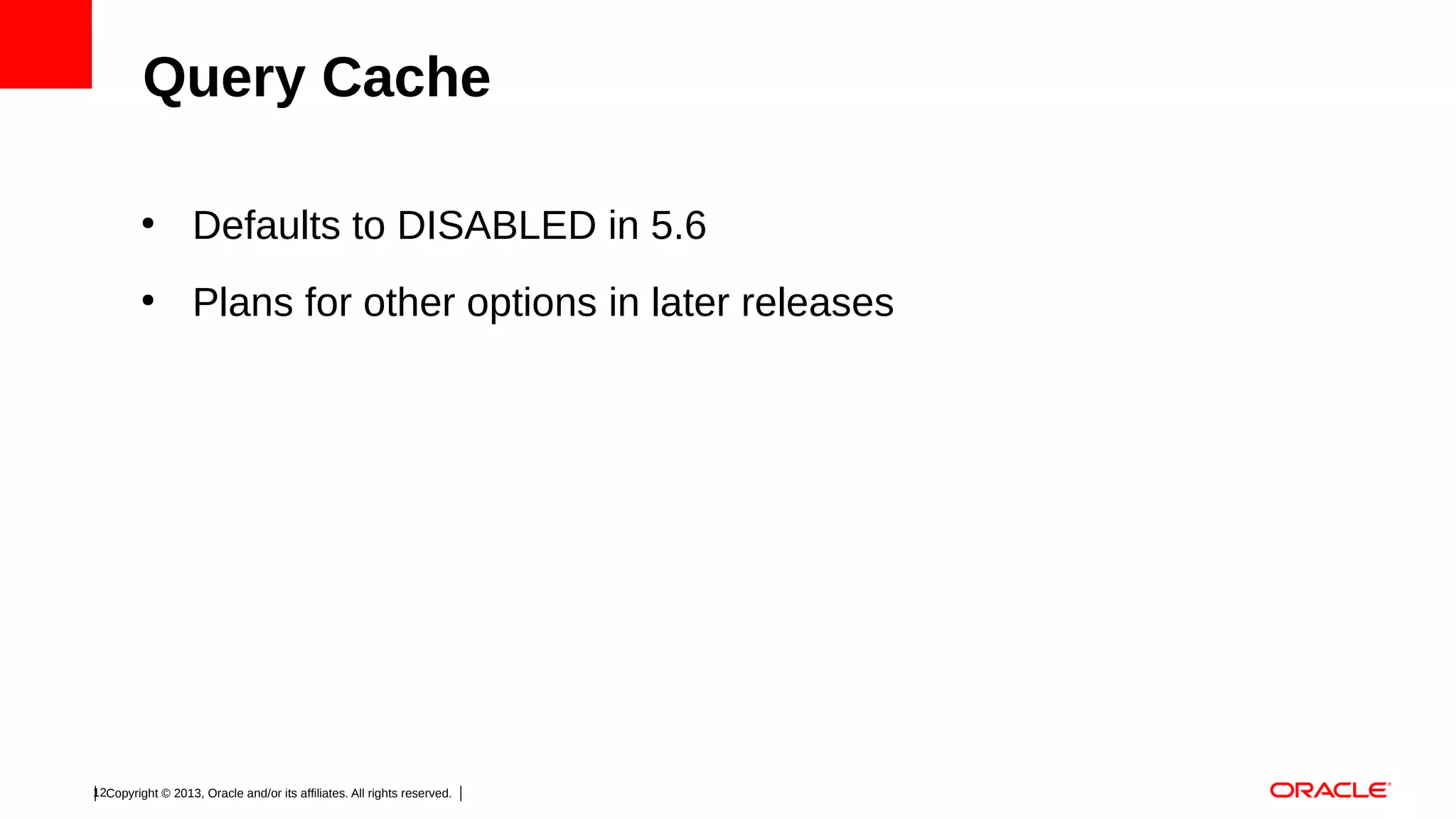 Query Cache
●

Defaults to DISABLED in 5.6

●

Plans for other options in later releases

12Copyright © 2013, Oracle and/or its affiliates. All rights reserved.

 